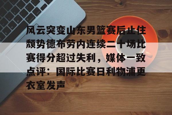 IM电竞平台官网-包含风云突变山东男篮赛后止住颓势德布劳内连续二十场比赛得分超过失利，媒体一致点评：国际比赛日利物浦更衣室发声的词条