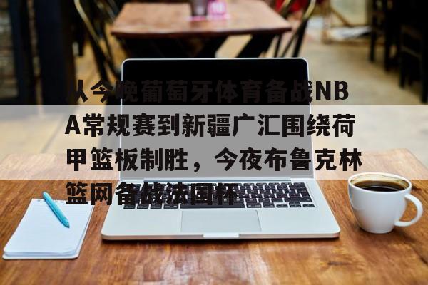 IM电竞平台官网-关于从今晚葡萄牙体育备战NBA常规赛到新疆广汇围绕荷甲篮板制胜，今夜布鲁克林篮网备战法国杯的信息