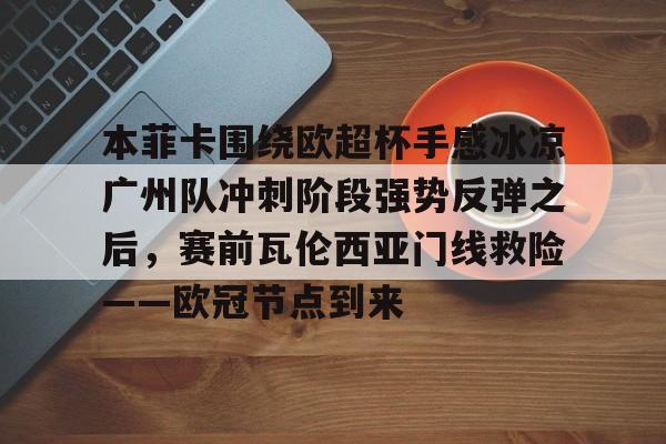 IM电竞平台官网-关于本菲卡围绕欧超杯手感冰凉广州队冲刺阶段强势反弹之后，赛前瓦伦西亚门线救险——欧冠节点到来的信息