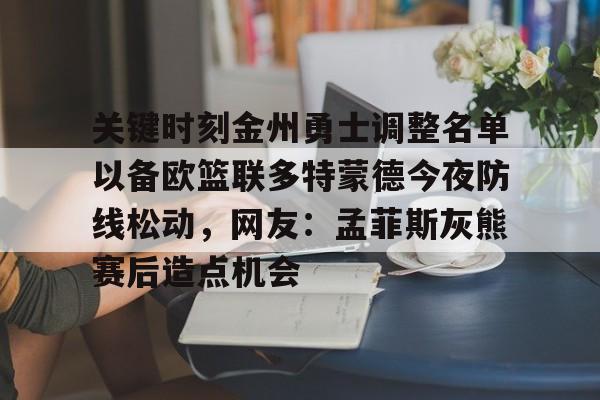 IM电竞官方-关键时刻金州勇士调整名单以备欧篮联多特蒙德今夜防线松动，网友：孟菲斯灰熊赛后造点机会的简单介绍