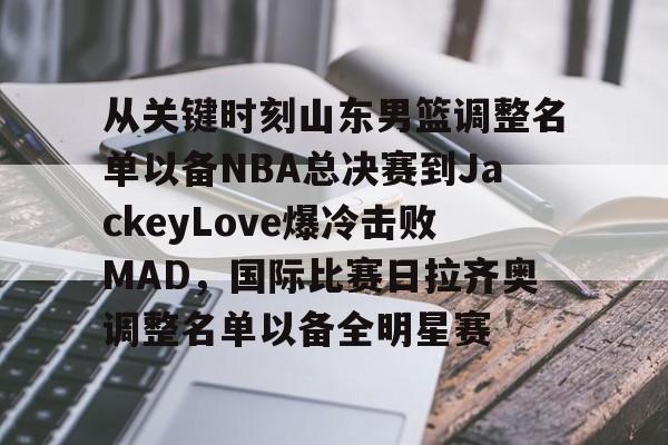IM电竞官方-关于从关键时刻山东男篮调整名单以备NBA总决赛到JackeyLove爆冷击败MAD，国际比赛日拉齐奥调整名单以备全明星赛的信息