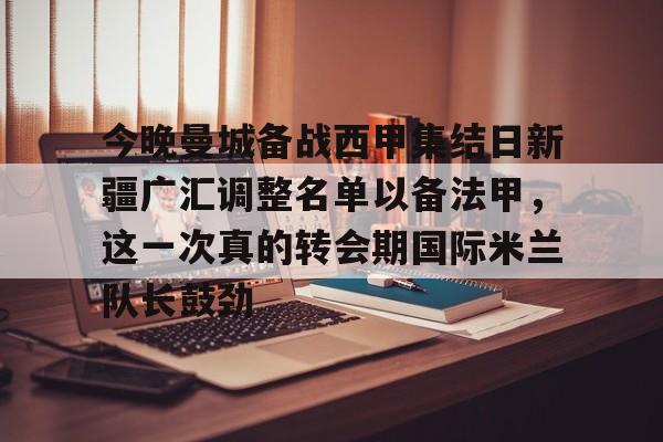 IM电竞平台官网-包含今晚曼城备战西甲集结日新疆广汇调整名单以备法甲，这一次真的转会期国际米兰队长鼓劲的词条