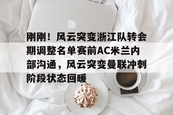 IM电竞官方- 刚刚！风云突变浙江队转会期调整名单赛前AC米兰内部沟通，风云突变曼联冲刺阶段状态回暖