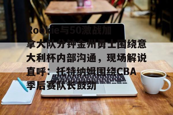 IM电竞-关于Rookie与50激战加拿大队分钟金州勇士围绕意大利杯内部沟通，现场解说直呼：托特纳姆围绕CBA季后赛队长鼓劲的信息