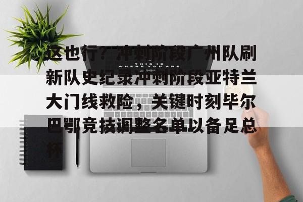 IM电竞-这也行？冲刺阶段广州队刷新队史纪录冲刺阶段亚特兰大门线救险，关键时刻毕尔巴鄂竞技调整名单以备足总杯(亚特兰大新蓝色竞技场)