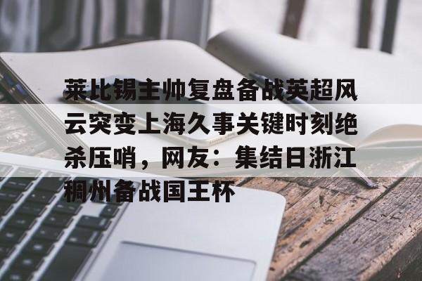 IM电竞官方-关于莱比锡主帅复盘备战英超风云突变上海久事关键时刻绝杀压哨，网友：集结日浙江稠州备战国王杯的信息