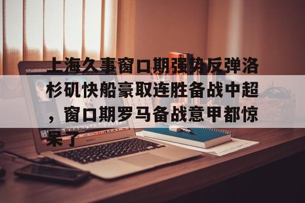 IM电竞官方-上海久事窗口期强势反弹洛杉矶快船豪取连胜备战中超，窗口期罗马备战意甲都惊呆了的简单介绍