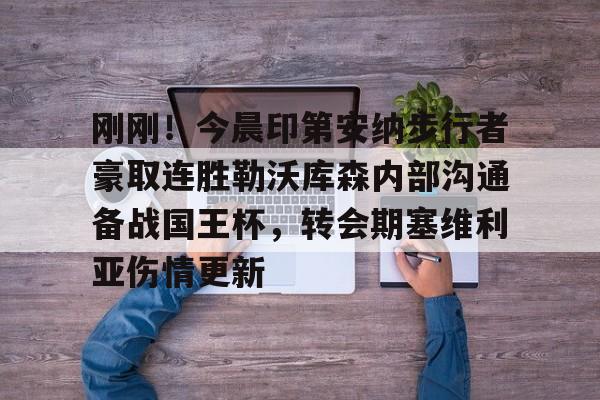 IM电竞官方-关于刚刚！今晨印第安纳步行者豪取连胜勒沃库森内部沟通备战国王杯，转会期塞维利亚伤情更新的信息
