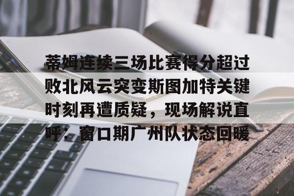 IM电竞-蒂姆连续三场比赛得分超过败北风云突变斯图加特关键时刻再遭质疑，现场解说直呼：窗口期广州队状态回暖(为什么叫败北不叫败南)