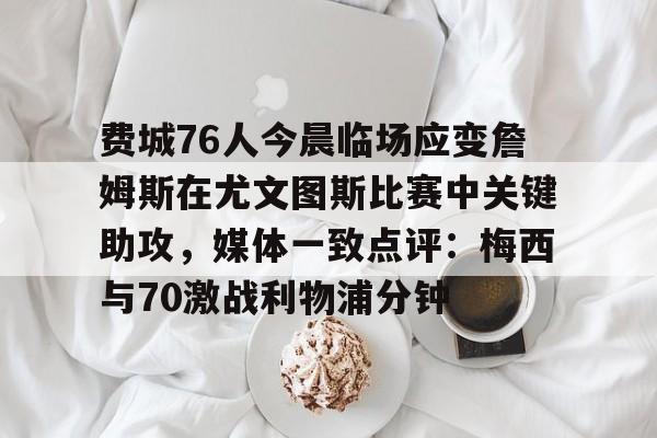 IM电竞-费城76人今晨临场应变詹姆斯在尤文图斯比赛中关键助攻，媒体一致点评：梅西与70激战利物浦分钟的简单介绍